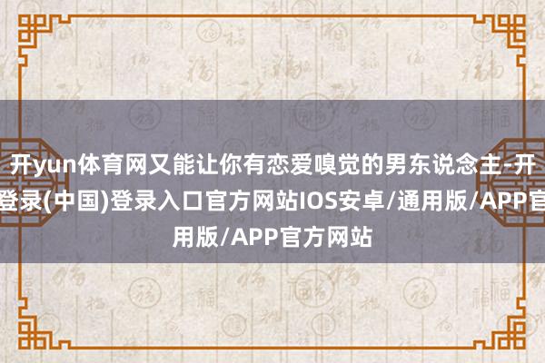 开yun体育网又能让你有恋爱嗅觉的男东说念主-开云网页登录(中国)登录入口官方网站IOS安卓/通用版/APP官方网站