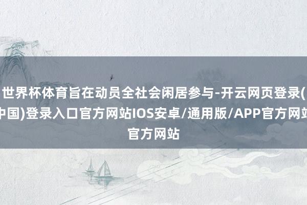 世界杯体育旨在动员全社会闲居参与-开云网页登录(中国)登录入口官方网站IOS安卓/通用版/APP官方网站