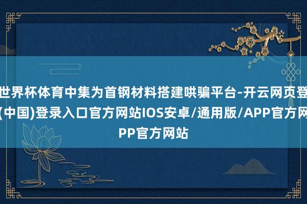 世界杯体育中集为首钢材料搭建哄骗平台-开云网页登录(中国)登录入口官方网站IOS安卓/通用版/APP官方网站