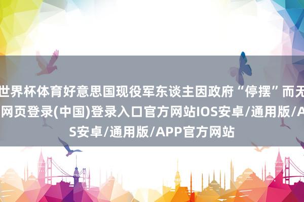 世界杯体育好意思国现役军东谈主因政府“停摆”而无薪责任-开云网页登录(中国)登录入口官方网站IOS安卓/通用版/APP官方网站
