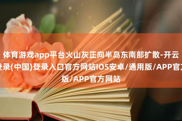 体育游戏app平台火山灰正向半岛东南部扩散-开云网页登录(中国)登录入口官方网站IOS安卓/通用版/APP官方网站