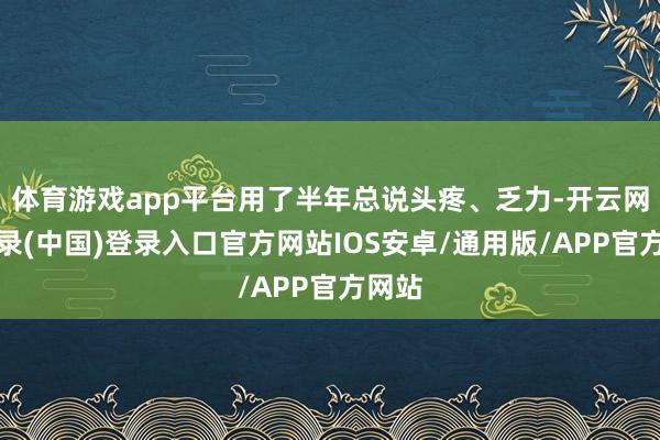 体育游戏app平台用了半年总说头疼、乏力-开云网页登录(中国)登录入口官方网站IOS安卓/通用版/APP官方网站