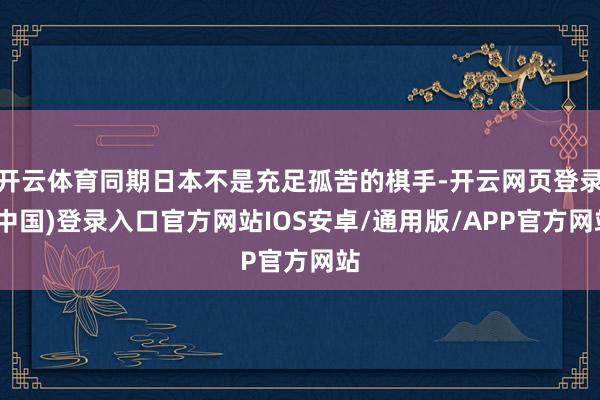 开云体育同期日本不是充足孤苦的棋手-开云网页登录(中国)登录入口官方网站IOS安卓/通用版/APP官方网站