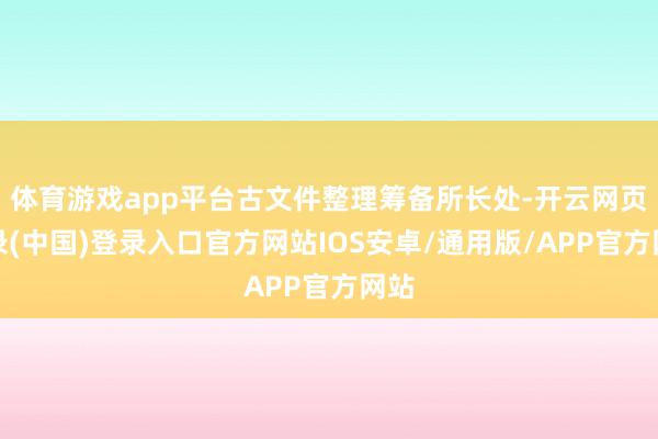 体育游戏app平台古文件整理筹备所长处-开云网页登录(中国)登录入口官方网站IOS安卓/通用版/APP官方网站