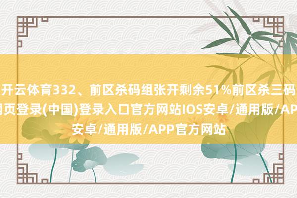 开云体育332、前区杀码组张开剩余51%前区杀三码 01-开云网页登录(中国)登录入口官方网站IOS安卓/通用版/APP官方网站