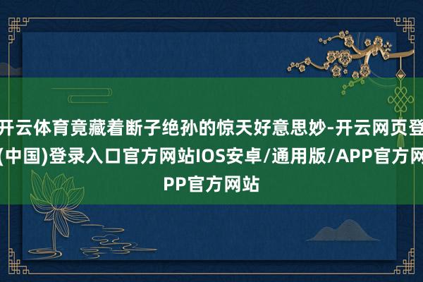 开云体育竟藏着断子绝孙的惊天好意思妙-开云网页登录(中国)登录入口官方网站IOS安卓/通用版/APP官方网站
