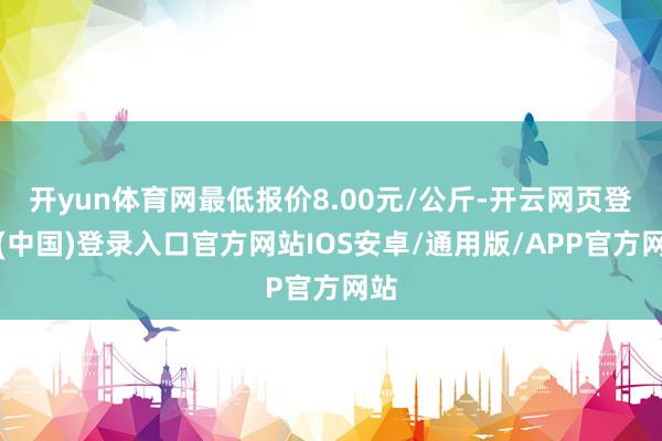 开yun体育网最低报价8.00元/公斤-开云网页登录(中国)登录入口官方网站IOS安卓/通用版/APP官方网站