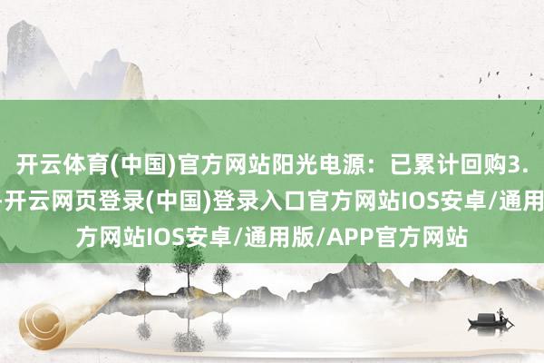 开云体育(中国)官方网站阳光电源：已累计回购3.25亿元公司股份-开云网页登录(中国)登录入口官方网站IOS安卓/通用版/APP官方网站