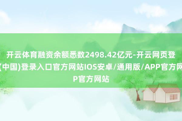 开云体育融资余额悉数2498.42亿元-开云网页登录(中国)登录入口官方网站IOS安卓/通用版/APP官方网站