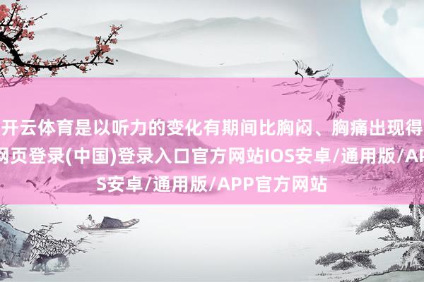 开云体育是以听力的变化有期间比胸闷、胸痛出现得更早-开云网页登录(中国)登录入口官方网站IOS安卓/通用版/APP官方网站