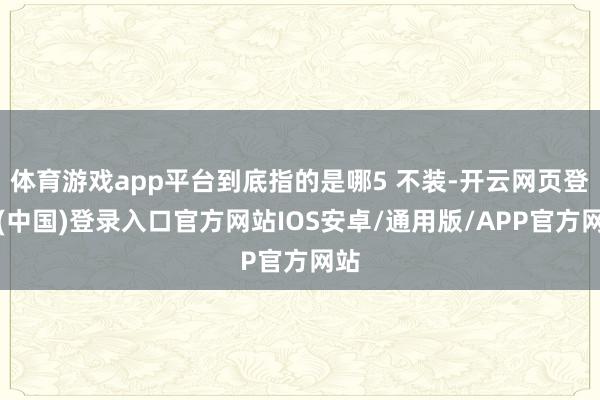 体育游戏app平台到底指的是哪5 不装-开云网页登录(中国)登录入口官方网站IOS安卓/通用版/APP官方网站