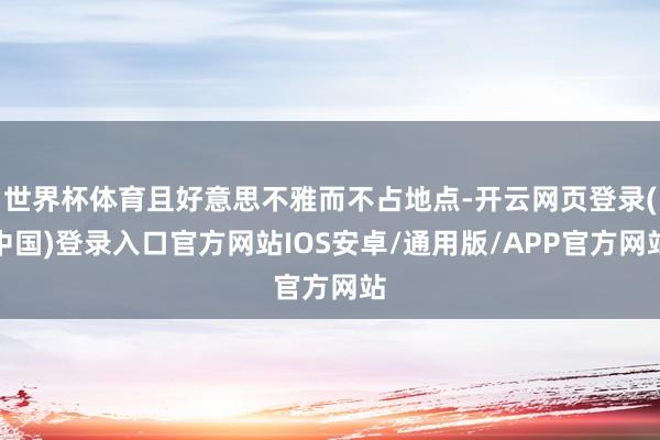 世界杯体育且好意思不雅而不占地点-开云网页登录(中国)登录入口官方网站IOS安卓/通用版/APP官方网站