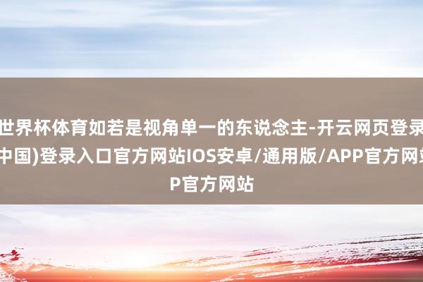 世界杯体育如若是视角单一的东说念主-开云网页登录(中国)登录入口官方网站IOS安卓/通用版/APP官方网站