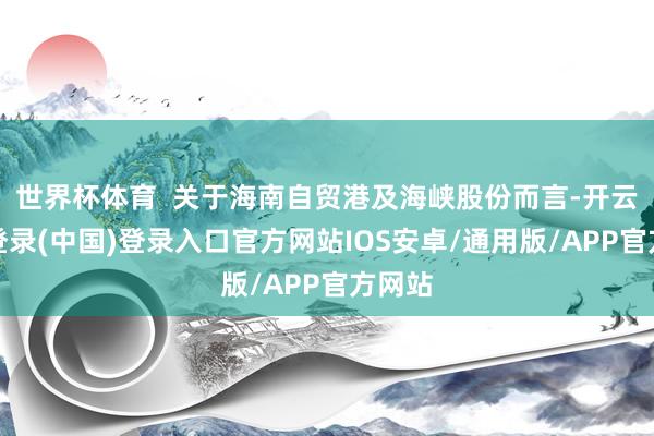 世界杯体育  关于海南自贸港及海峡股份而言-开云网页登录(中国)登录入口官方网站IOS安卓/通用版/APP官方网站