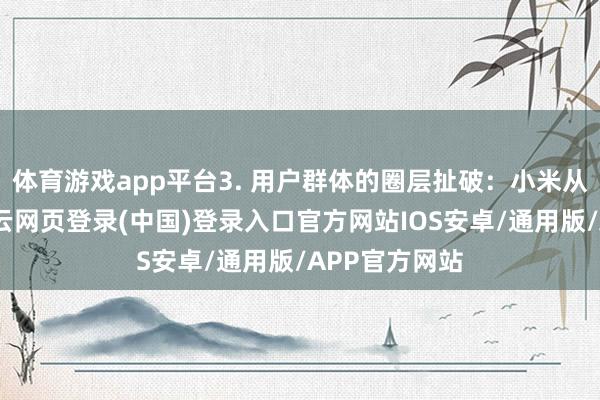 体育游戏app平台3. 用户群体的圈层扯破：小米从手机起家-开云网页登录(中国)登录入口官方网站IOS安卓/通用版/APP官方网站