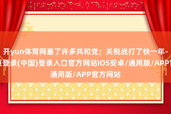 开yun体育网塞了许多共和党；关税战打了快一年-开云网页登录(中国)登录入口官方网站IOS安卓/通用版/APP官方网站