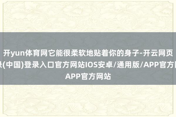 开yun体育网它能很柔软地贴着你的身子-开云网页登录(中国)登录入口官方网站IOS安卓/通用版/APP官方网站