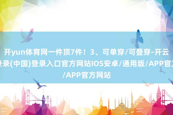 开yun体育网一件顶7件！3、可单穿/可叠穿-开云网页登录(中国)登录入口官方网站IOS安卓/通用版/APP官方网站