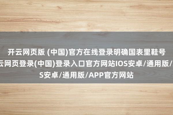 开云网页版 (中国)官方在线登录　　明确国表里鞋号对照磋磨-开云网页登录(中国)登录入口官方网站IOS安卓/通用版/APP官方网站