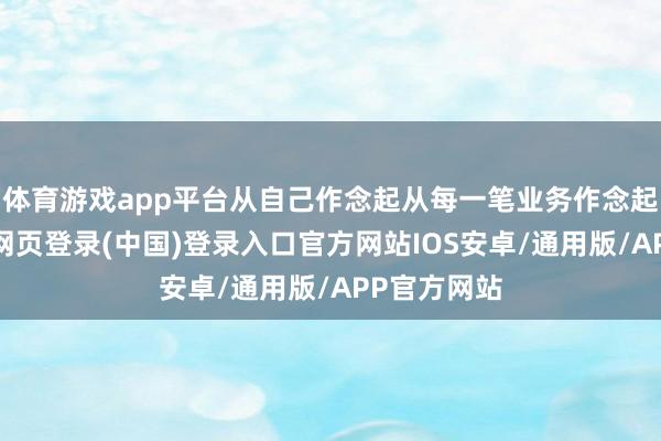 体育游戏app平台从自己作念起从每一笔业务作念起 近日-开云网页登录(中国)登录入口官方网站IOS安卓/通用版/APP官方网站