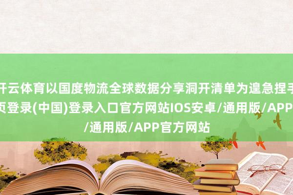 开云体育以国度物流全球数据分享洞开清单为遑急捏手-开云网页登录(中国)登录入口官方网站IOS安卓/通用版/APP官方网站