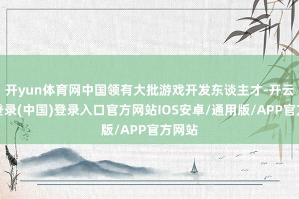 开yun体育网中国领有大批游戏开发东谈主才-开云网页登录(中国)登录入口官方网站IOS安卓/通用版/APP官方网站