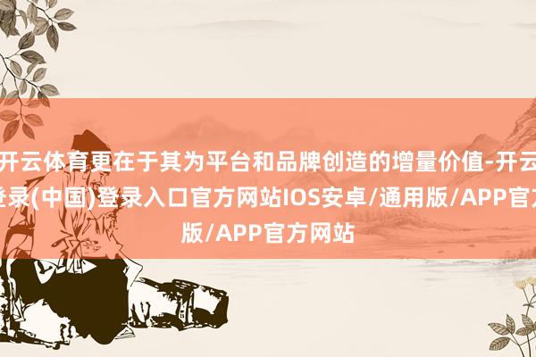 开云体育更在于其为平台和品牌创造的增量价值-开云网页登录(中国)登录入口官方网站IOS安卓/通用版/APP官方网站