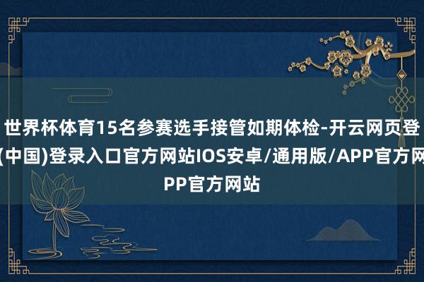 世界杯体育15名参赛选手接管如期体检-开云网页登录(中国)登录入口官方网站IOS安卓/通用版/APP官方网站