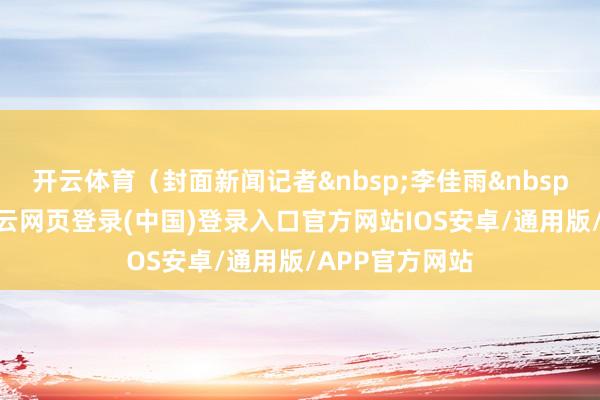 开云体育（封面新闻记者&nbsp;李佳雨&nbsp;陈甘霖）-开云网页登录(中国)登录入口官方网站IOS安卓/通用版/APP官方网站