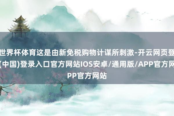 世界杯体育这是由新免税购物计谋所刺激-开云网页登录(中国)登录入口官方网站IOS安卓/通用版/APP官方网站