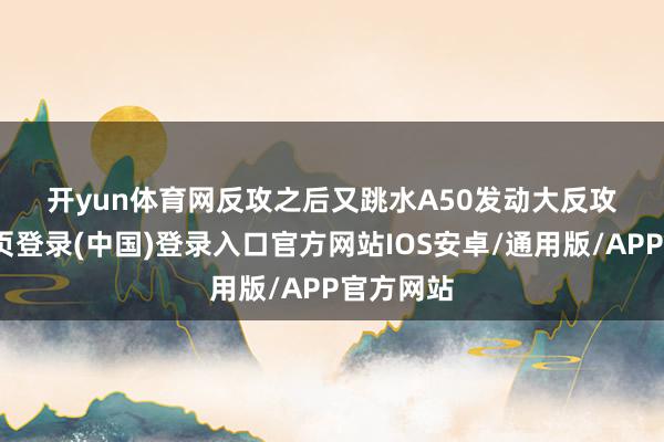 开yun体育网　　反攻之后又跳水　　A50发动大反攻-开云网页登录(中国)登录入口官方网站IOS安卓/通用版/APP官方网站